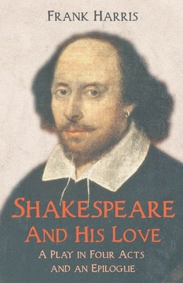 Shakespeare - And His Love - A Play in Four Acts and an Epilogue by Harris, Frank