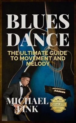 Blues Dance: The Ultimate Guide to Movement and Melody: Master the Art of Blues with Unmatched Expertise and Insight by Fink, Michael