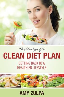 The Advantages of the Clean Diet Plan: Getting Back to a Healthier Lifestyle by Zulpa, Amy