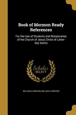 Book of Mormon Ready References: For the Use of Students and Missionaries of the Church of Jesus Christ of Latter-day Saints by Morton, William A.