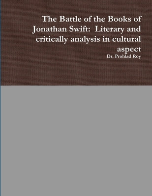 The Battle of the Books of Jonathan Swift: Literary and critically analysis in cultural aspect by Roy, Prohlad