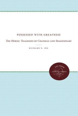 Possessed with Greatness: The Heroic Tragedies of Chapman and Shakespeare by Ide, Richard S.