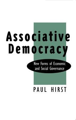Associative Democracy: New Forms of Economic and Social Governance by Hirst, Paul