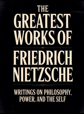 The Greatest Works of Friedrich Nietzsche: Writings on Philosophy, Power, and the Self (Including Thus Spoke Zarathustra, Beyond Good and Evil, The Bi by Nietzsche, Friedrich
