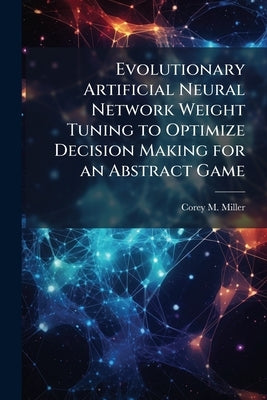 Evolutionary Artificial Neural Network Weight Tuning to Optimize Decision Making for an Abstract Game by Miller, Corey M.