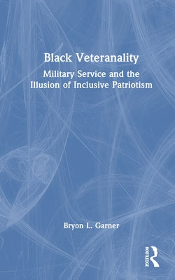 Black Veteranality: Military Service and the Illusion of Inclusive Patriotism by Garner, Bryon L.