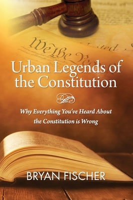 Urban Legends Of The Constitution: Why Everything You've Heard About The Constitution Is Wrong by Fischer, Bryan