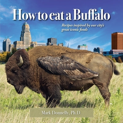 How to eat a Buffalo: Recipes Inspired by Our City's Great Iconic Foods by Donnelly, Mark