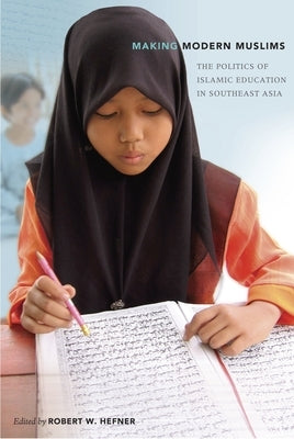 Making Modern Muslims: The Politics of Islamic Education in Southeast Asia by Hefner, Robert W.