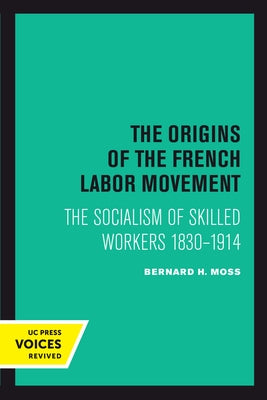 The Origins of the French Labor Movement: The Socialism of Skilled Workers 1830-1914 by Moss, Bernard H.