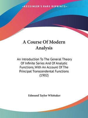 A Course Of Modern Analysis: An Introduction To The General Theory Of Infinite Series And Of Analytic Functions, With An Account Of The Principal T by Whittaker, Edmund Taylor