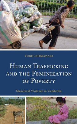 Human Trafficking and the Feminization of Poverty: Structural Violence in Cambodia by Shimazaki, Yuko