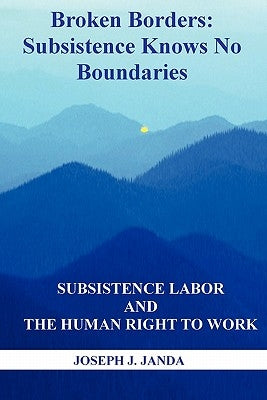 Broken Borders: Subsistence Knows No Boundaries: Subsistence Labor and the Human Right to Work by Janda, Joseph J.