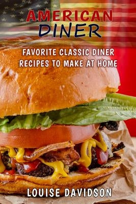 American Diner: Favorite Classic Dinner Recipes to Make at Home by Davidson, Louise