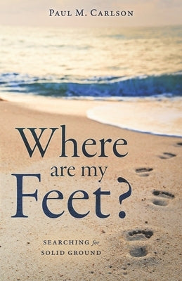 Where Are My Feet?: Searching for Solid Ground by Carlson, Paul M.