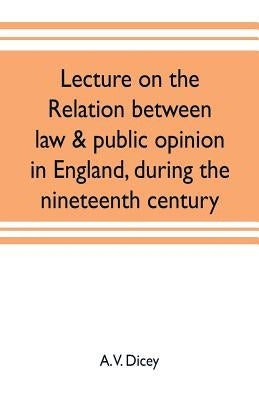 Lecture on the relation between law & public opinion in England, during the nineteenth century by V. Dicey, A.