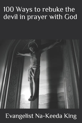 100 Ways to rebuke the devil in prayer with God by King, Evangelist Na-Keeda