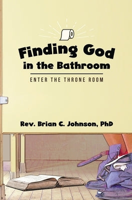 Finding God in the Bathroom: Enter the Throne Room by Johnson, Brian C.