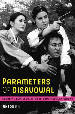 Parameters of Disavowal: Colonial Representation in South Korean Cinema Volume 1 by An, Jinsoo
