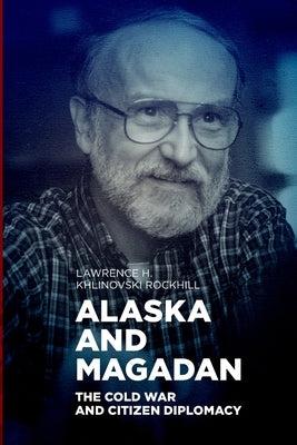 Alaska and Magadan: The Cold War and Citizen Diplomacy by Khlinovski Rockhill, Lawrence