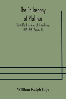 The philosophy of Plotinus; The Gifford Lectures at St. Andrews, 1917-1918 (Volume II) by Ralph Inge, William