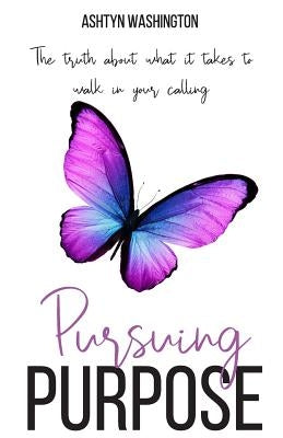 Pursuing Purpose: The Truth About What It Takes to Walk in Your Calling by Washington, Ashtyn M.
