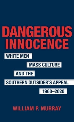 Dangerous Innocence: White Men, Mass Culture, and the Southern Outsider's Appeal, 1960-2020 by Murray, William P.