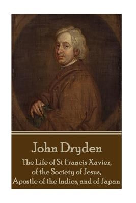 John Dryden - The Life of St Francis Xavier, of the Society of Jesus, Apostle by Dryden, John