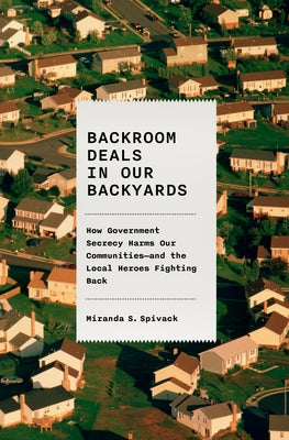 Backroom Deals in Our Backyards: How Government Secrecy Harms Our Communities--And the Local Heroes Fighting Back by Spivack, Miranda S.