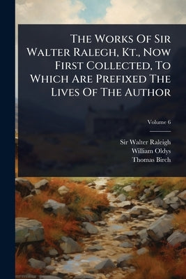 The Works Of Sir Walter Ralegh, Kt., Now First Collected, To Which Are Prefixed The Lives Of The Author by Raleigh, Walter