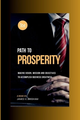 Path to Prosperity: Making Vision, Mission and Objectives to Accomplish Business Greatness by V. Brigham, James