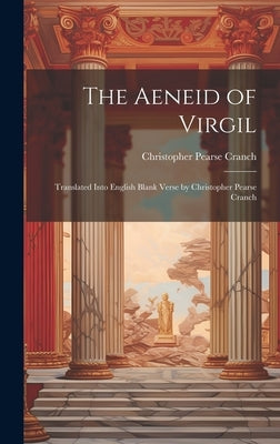 The Aeneid of Virgil; Translated Into English Blank Verse by Christopher Pearse Cranch by Cranch, Christopher Pearse