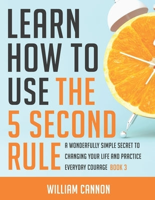 Learn how to use the 5 Second Rule: A Wonderfully Simple secret to changing your life and Practice Everyday Courage - Book 3 by Cannon, William