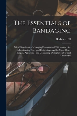 The Essentials of Bandaging: With Directions for Managing Fractures and Dislocations: for Administering Ether and Chloroform, and for Using Other S by Hill, Berkeley 1834-1892