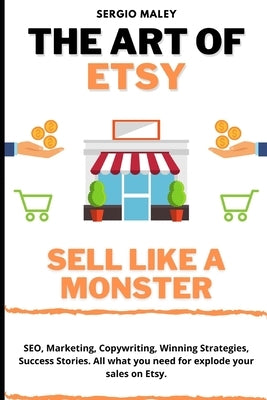 The Art Of Etsy. Sell like a Monster.: SEO, Marketing, Copywriting, Winning Strategies, Success Stories. All what you need for explode your sales on E by Maley, Sergio