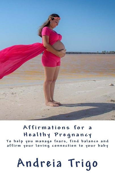 Affirmations for a Healthy Pregnancy: To help you manage fears, find balance and affirm your loving connection to your baby by Trigo, Andreia