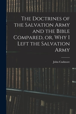 The Doctrines of the Salvation Army and the Bible Compared, or, Why I Left the Salvation Army by Cudmore, John