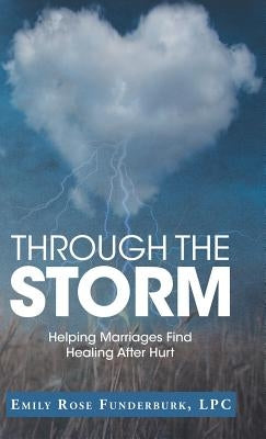 Through the Storm: Helping Marriages Find Healing After Hurt by Funderburk, Lpc Emily Rose