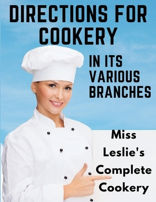 Directions for Cookery, in Its Various Branches: Miss Leslie's Complete Cookery by Eliza Leslie