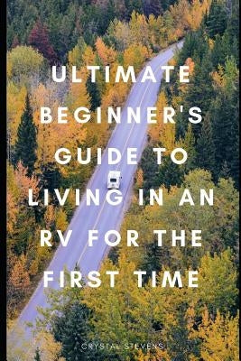 Ultimate Beginner's Guide to Living in an RV for the First Time by Stevens, Crystal