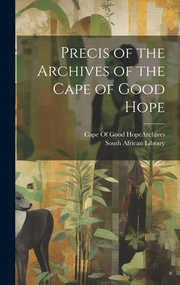 Precis of the Archives of the Cape of Good Hope by Cape of Good Hope (South Africa) Arc