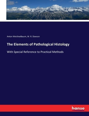The Elements of Pathological Histology: With Special Reference to Practical Methods by Weichselbaum, Anton