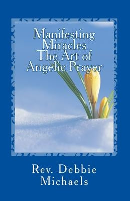 Manifesting Miracles The Art of Angelic Prayer: Creating Miracles by Michaels, Debbie