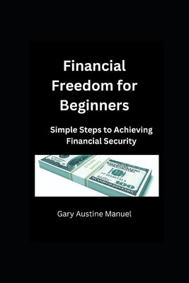 Financial Freedom for Beginners: Simple Steps to Achieving Financial Security by Manuel, Gary Austine