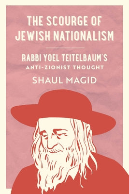 The Scourge of Jewish Nationalism: Rabbi Yoel Teitelbaum's Anti-Zionist Thought Volume 6 by Magid, Shaul