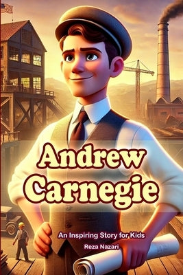The Story of Andrew Carnegie: An Inspiring Story for Kids by Nazari, Reza