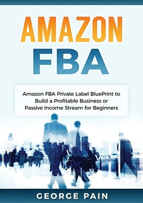 Amazon FBA: Amazon FBA Private Label BluePrint to Build a Profitable Business or Passive Income Stream for Beginners by Pain, George