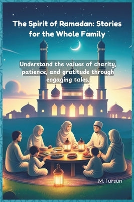 The Spirit of Ramadan Stories for the Whole Family: Understand the values of charity, patience, and gratitude through engaging tales. by Tursun, M.