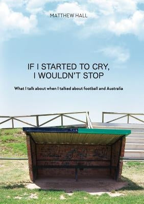 'If I started to cry, I wouldn't stop': What I talk about when I talked about football and Australia by Hall, Matthew