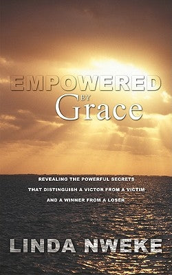Empowered by Grace: Revealing the Powerful Secrets That Distinguish a Victor from a Victim and a Winner from a Loser by Nweke, Linda